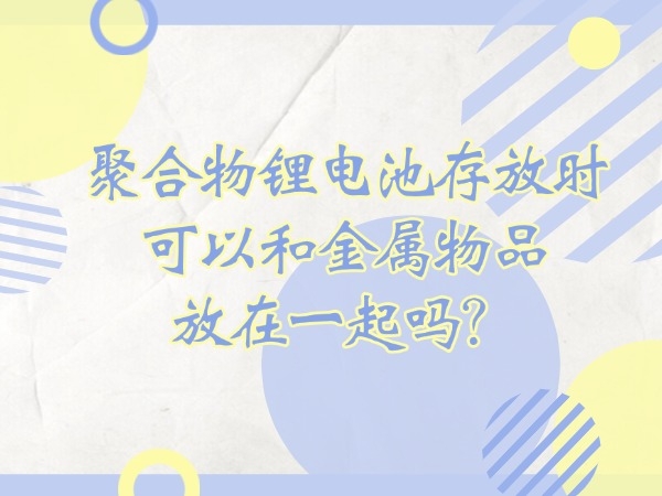 聚合物鋰電池存放時(shí)可以和金屬物品放在一起嗎？